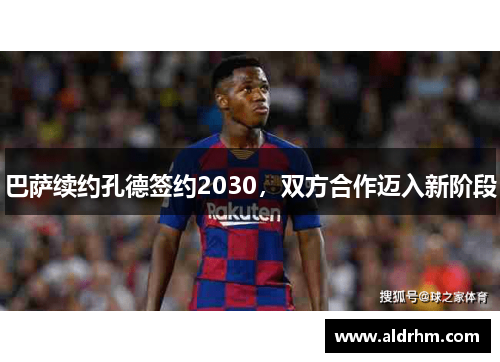 巴萨续约孔德签约2030，双方合作迈入新阶段
