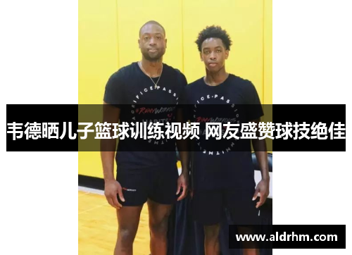韦德晒儿子篮球训练视频 网友盛赞球技绝佳