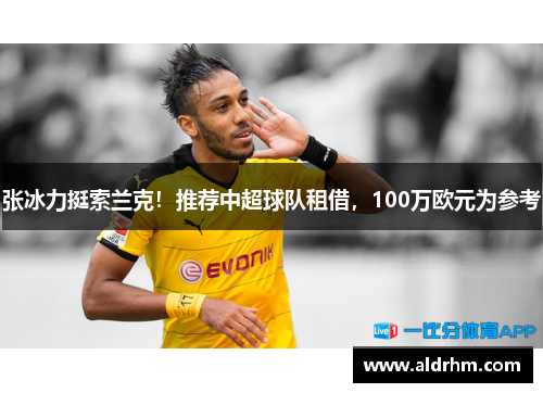 张冰力挺索兰克！推荐中超球队租借，100万欧元为参考